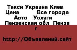 Такси Украина Киев › Цена ­ 100 - Все города Авто » Услуги   . Пензенская обл.,Пенза г.